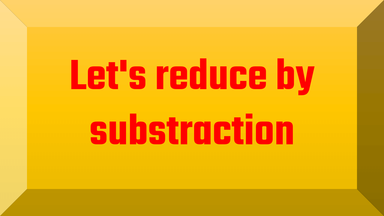 Lets reduce by substraction 1