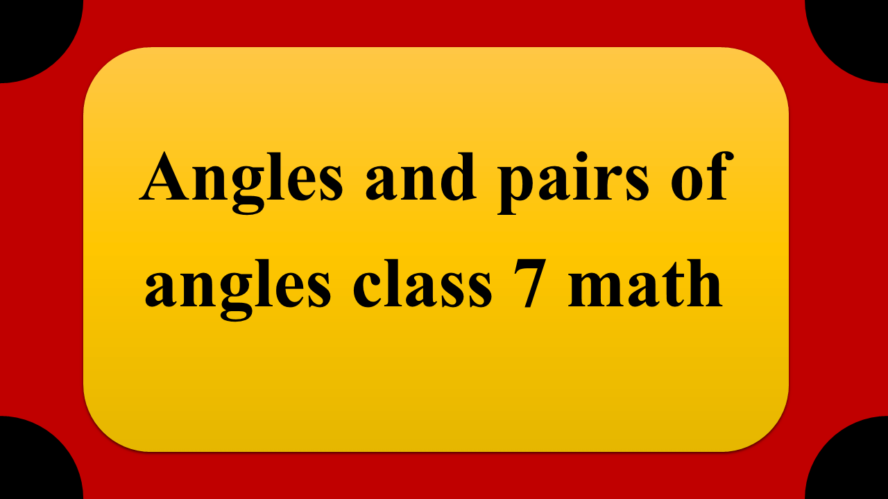 Angles and pairs of angles class 7 math