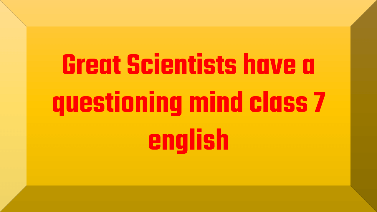 Great Scientists have a questioning mind class 7 english