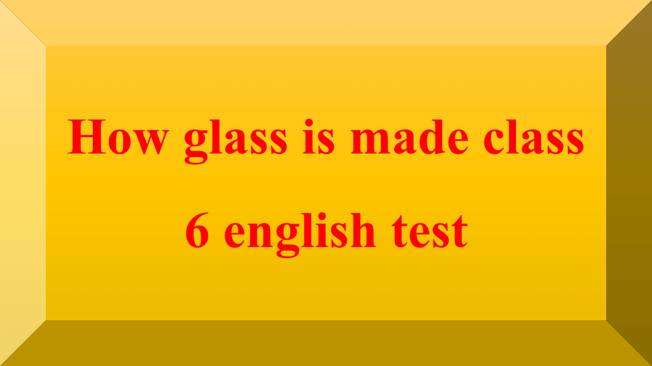 How glass is made class 6 english test