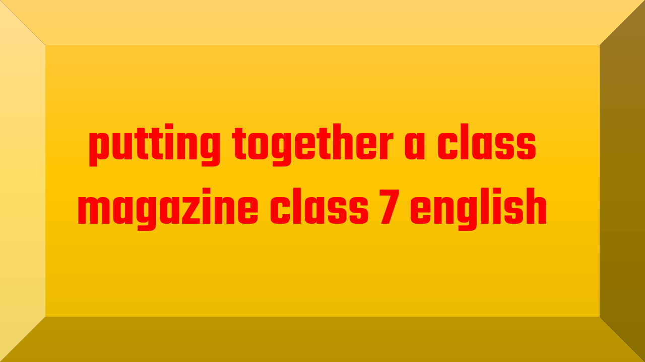 putting together a class magazine class 7 english