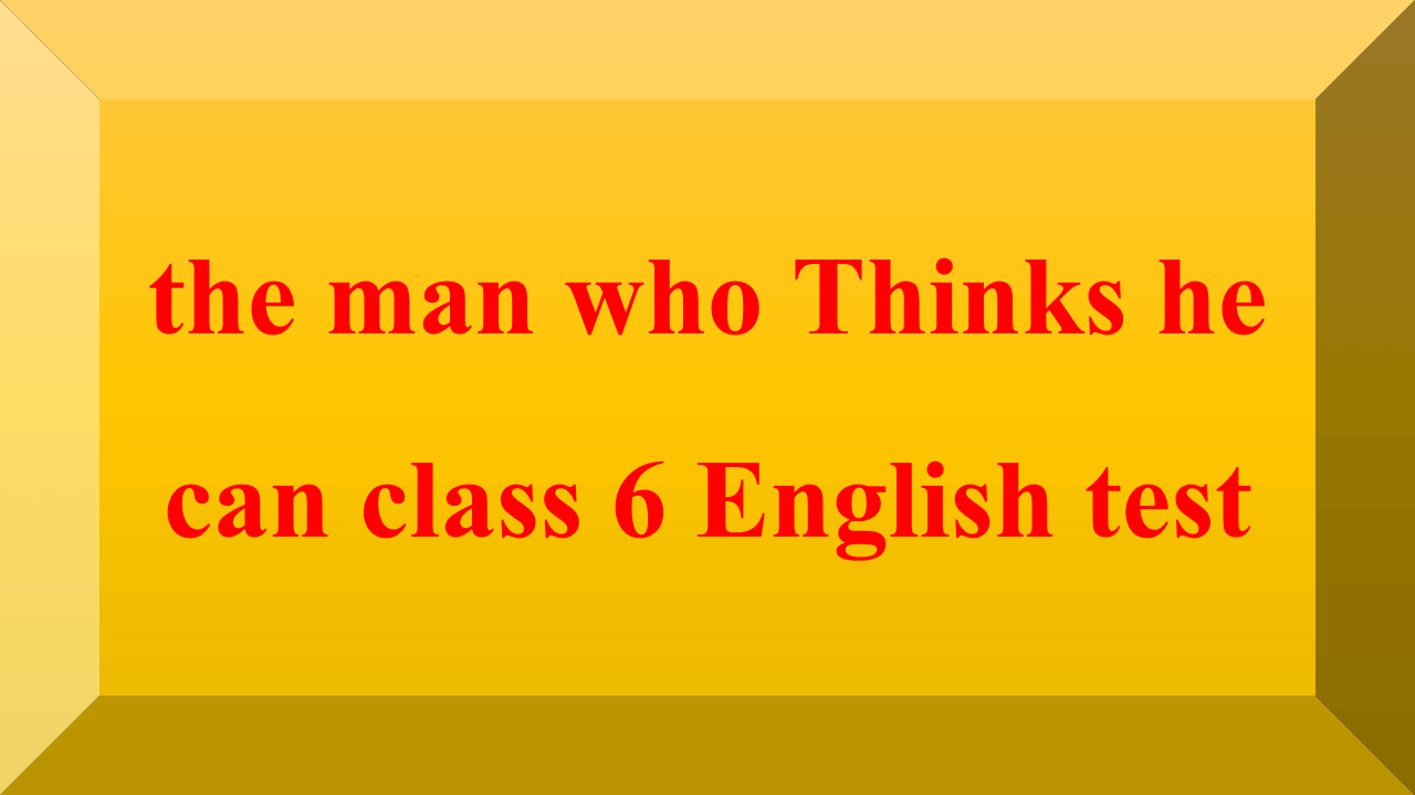 the man who Thinks he can class 6 english test