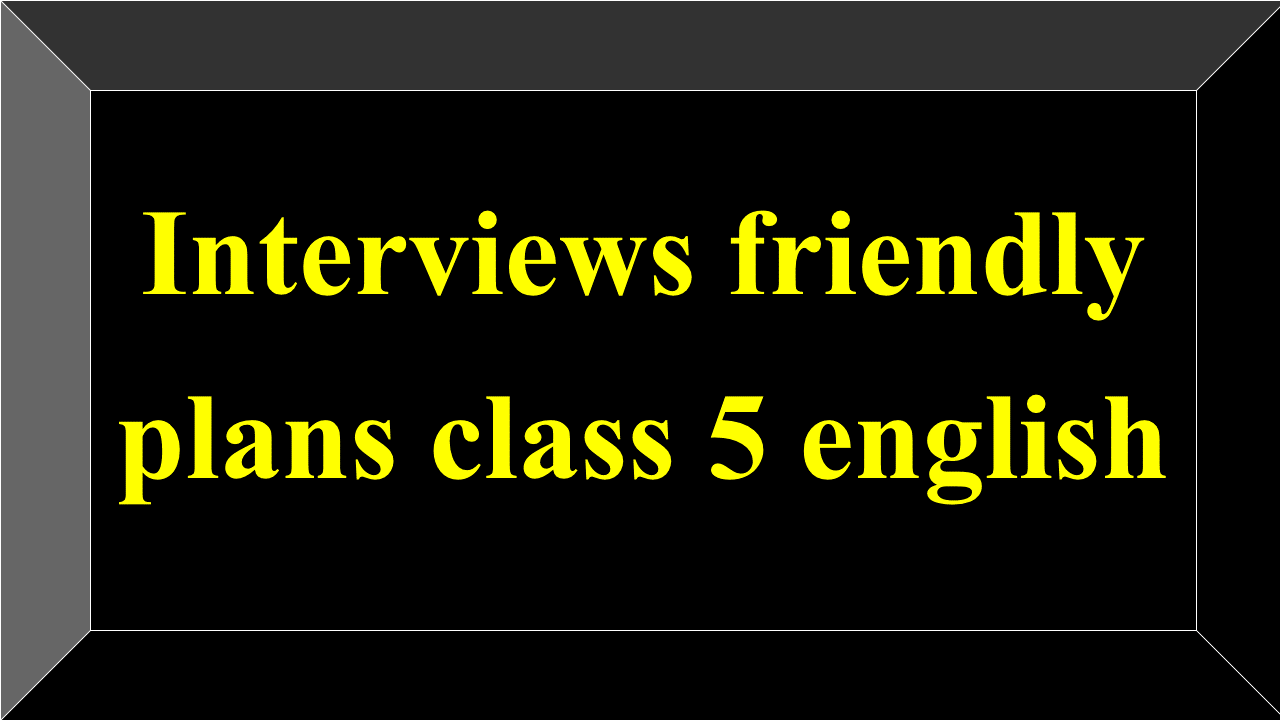 Interviews friendly plans class 5 english