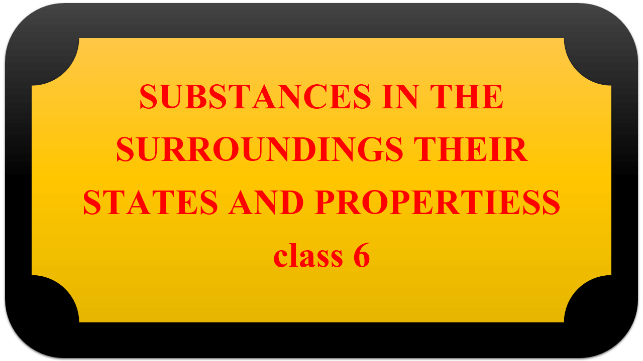 SUBSTANCES IN THE SURROUNDINGS THEIR STATES AND PROPERTIESS class 6